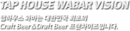 TAP HOUSE WABAR VISION. 탭하우스 와바는 대한민국 최초의 Craft&Draft Beer 프랜차이즈입니다