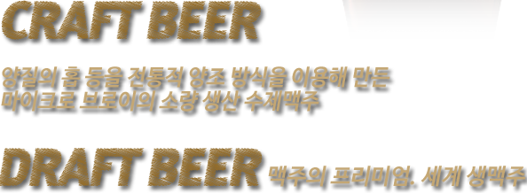 CRAFT BEER : 양질의 홉 등을 전통적 양조 방식을 이용해 만든 마이크로 브로이의 소량 생산 수제 맥주. DRAFT BEER : 맥주의 프리미엄, 세계 생맥주